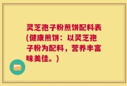 灵芝孢子粉煎饼配料表(健康煎饼：以灵芝孢子粉为配料，营养丰富味美佳。)