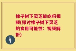 橡子树下灵芝能吃吗视频(探讨橡子树下灵芝的食用可能性：视频解析)