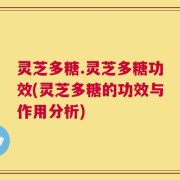 灵芝多糖.灵芝多糖功效(灵芝多糖的功效与作用分析)