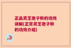 正品灵芝孢子粉的功效讲解(正宗灵芝孢子粉的功效介绍)