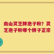 南山灵芝牌孢子粉？灵芝孢子粉哪个牌子正宗
