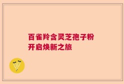 百雀羚含灵芝孢子粉 开启焕新之旅