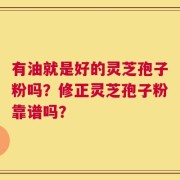 有油就是好的灵芝孢子粉吗？修正灵芝孢子粉靠谱吗？