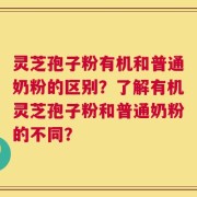灵芝孢子粉有机和普通奶粉的区别？了解有机灵芝孢子粉和普通奶粉的不同？