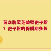 蓝众牌灵芝破壁孢子粉？孢子粉的保质期多长