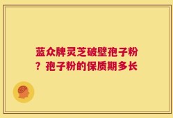 蓝众牌灵芝破壁孢子粉？孢子粉的保质期多长