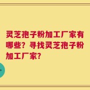 灵芝孢子粉加工厂家有哪些？寻找灵芝孢子粉加工厂家？