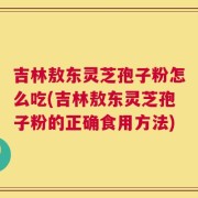 吉林敖东灵芝孢子粉怎么吃(吉林敖东灵芝孢子粉的正确食用方法)