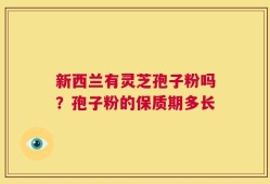 新西兰有灵芝孢子粉吗？孢子粉的保质期多长