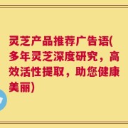 灵芝产品推荐广告语(多年灵芝深度研究，高效活性提取，助您健康美丽)