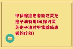 甲状腺癌患者能吃灵芝孢子油有用吗(探讨灵芝孢子油对甲状腺癌患者的疗效)