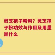 灵芝孢子粉粉？灵芝孢子粉功效与作用及用量是什么