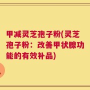 甲减灵芝孢子粉(灵芝孢子粉：改善甲状腺功能的有效补品)