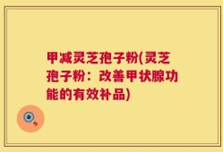 甲减灵芝孢子粉(灵芝孢子粉：改善甲状腺功能的有效补品)