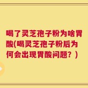 喝了灵芝孢子粉为啥胃酸(喝灵芝孢子粉后为何会出现胃酸问题？)