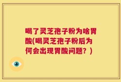 喝了灵芝孢子粉为啥胃酸(喝灵芝孢子粉后为何会出现胃酸问题？)