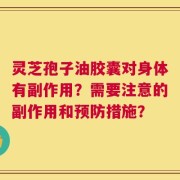 灵芝孢子油胶囊对身体有副作用？需要注意的副作用和预防措施？