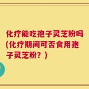 化疗能吃孢子灵芝粉吗(化疗期间可否食用孢子灵芝粉？)