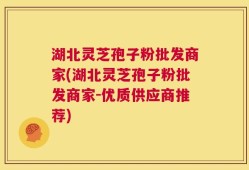 湖北灵芝孢子粉批发商家(湖北灵芝孢子粉批发商家-优质供应商推荐)