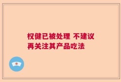 权健已被处理 不建议再关注其产品吃法