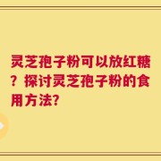 灵芝孢子粉可以放红糖？探讨灵芝孢子粉的食用方法？