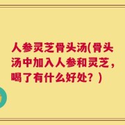 人参灵芝骨头汤(骨头汤中加入人参和灵芝，喝了有什么好处？)