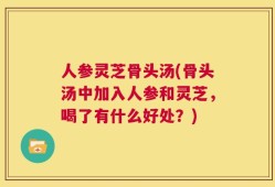 人参灵芝骨头汤(骨头汤中加入人参和灵芝，喝了有什么好处？)