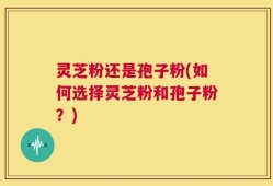 灵芝粉还是孢子粉(如何选择灵芝粉和孢子粉？)