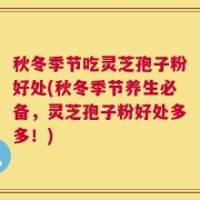 秋冬季节吃灵芝孢子粉好处(秋冬季节养生必备，灵芝孢子粉好处多多！)