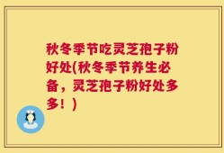 秋冬季节吃灵芝孢子粉好处(秋冬季节养生必备，灵芝孢子粉好处多多！)