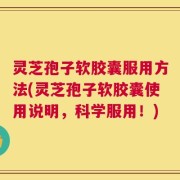 灵芝孢子软胶囊服用方法(灵芝孢子软胶囊使用说明，科学服用！)