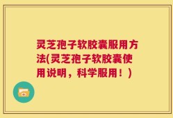 灵芝孢子软胶囊服用方法(灵芝孢子软胶囊使用说明，科学服用！)