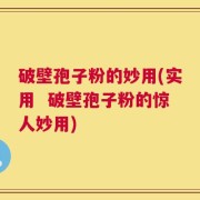破壁孢子粉的妙用(实用  破壁孢子粉的惊人妙用)