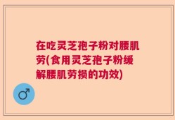 在吃灵芝孢子粉对腰肌劳(食用灵芝孢子粉缓解腰肌劳损的功效)