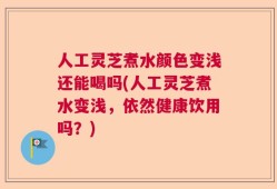 人工灵芝煮水颜色变浅还能喝吗(人工灵芝煮水变浅，依然健康饮用吗？)