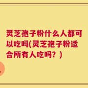灵芝孢子粉什么人都可以吃吗(灵芝孢子粉适合所有人吃吗？)