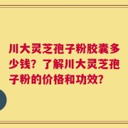 川大灵芝孢子粉胶囊多少钱？了解川大灵芝孢子粉的价格和功效？