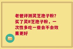 老爸评测灵芝孢子粉？买了灵#芝孢子粉，一次性多吃一些会不会效果更好