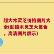 超大木灵芝价格图片大全(超值木灵芝大集合，高清图片展示)