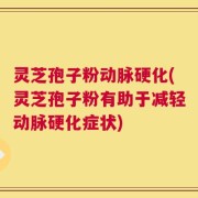 灵芝孢子粉动脉硬化(灵芝孢子粉有助于减轻动脉硬化症状)