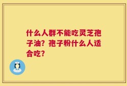什么人群不能吃灵芝孢子油？孢子粉什么人适合吃？