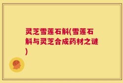 灵芝雪莲石斛(雪莲石斛与灵芝合成药材之谜)