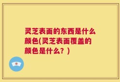 灵芝表面的东西是什么颜色(灵芝表面覆盖的颜色是什么？)