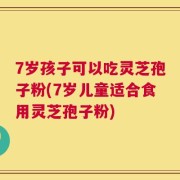 7岁孩子可以吃灵芝孢子粉(7岁儿童适合食用灵芝孢子粉)