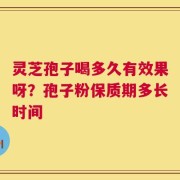灵芝孢子喝多久有效果呀？孢子粉保质期多长时间