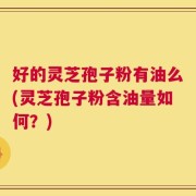 好的灵芝孢子粉有油么(灵芝孢子粉含油量如何？)