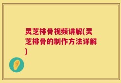 灵芝排骨视频讲解(灵芝排骨的制作方法详解)