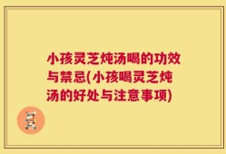 小孩灵芝炖汤喝的功效与禁忌(小孩喝灵芝炖汤的好处与注意事项)