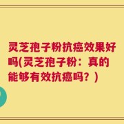 灵芝孢子粉抗癌效果好吗(灵芝孢子粉：真的能够有效抗癌吗？)