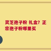 灵芝孢子粉 礼盒？正宗孢子粉哪里买